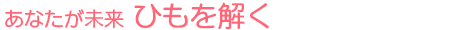 あなたが未来 ひもを解く
