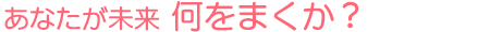 あなたが未来 何をまくか?