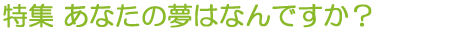 特集 あなたの夢はなんですか?