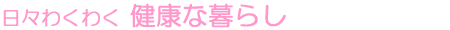 日々わくわく 健康な暮らし